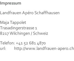 Impressum  Landfrauen Apéro Schaffhausen  Maja Tappolet Trasadingerstrasse 1 8217 Wilchingen / Schweiz  Telefon: +41 52 681 4870 url:         http://www.landfrauen-apero.ch